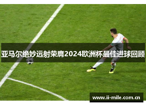 亚马尔绝妙远射荣膺2024欧洲杯最佳进球回顾 亚马尔绝妙远射荣膺2024欧洲杯最佳进球回顾
