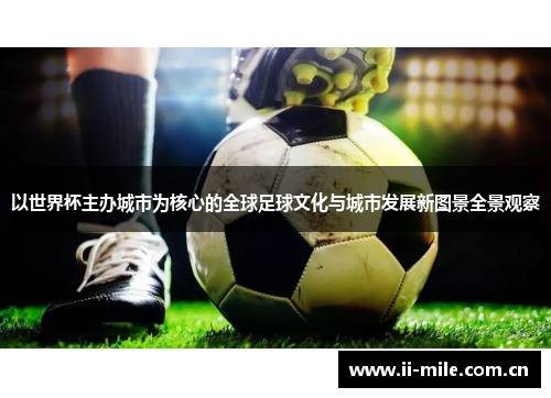 以世界杯主办城市为核心的全球足球文化与城市发展新图景全景观察 以世界杯主办城市为核心的全球足球文化与城市发展新图景全景观察